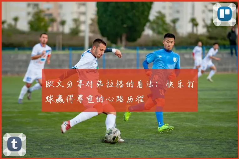 欧文分享对弗拉格的看法：快乐打球赢得尊重的心路历程