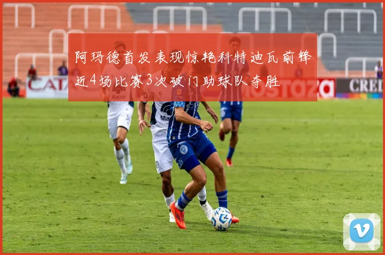 阿玛德首发表现惊艳科特迪瓦前锋近4场比赛3次破门助球队夺胜