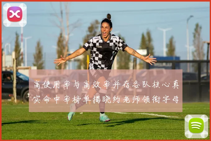 高使用率与高效率并存各队核心真实命中率榜单揭晓约老师领衔字母紧随其后