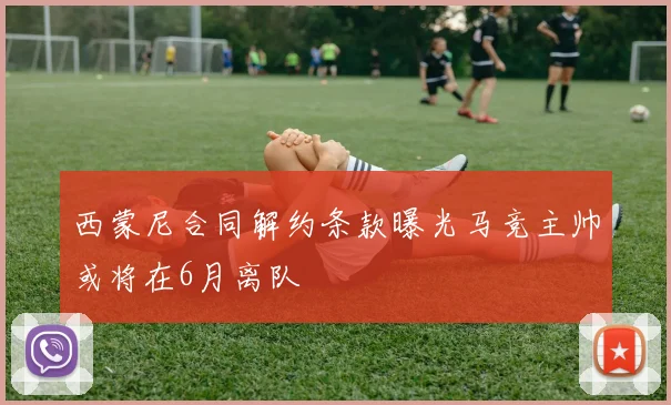 西蒙尼合同解约条款曝光马竞主帅或将在6月离队