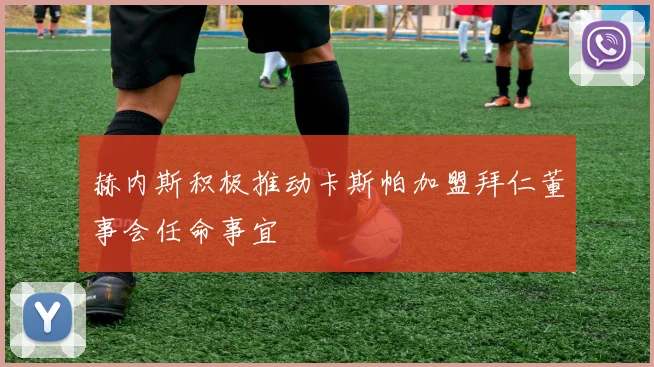 赫内斯积极推动卡斯帕加盟拜仁董事会任命事宜