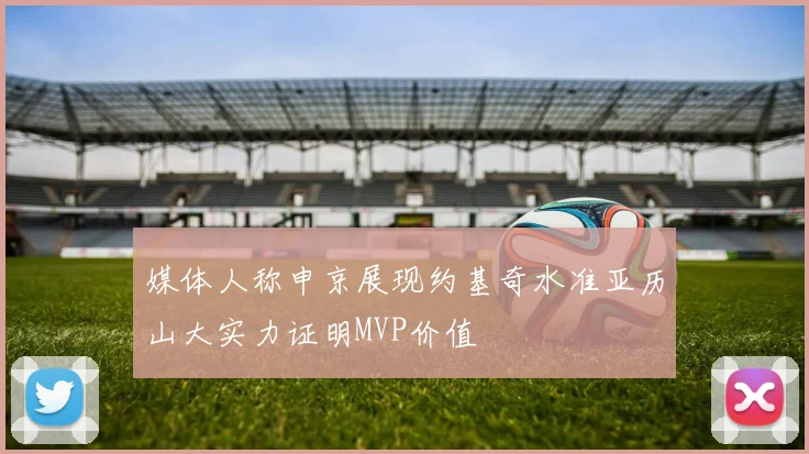 媒体人称申京展现约基奇水准亚历山大实力证明MVP价值