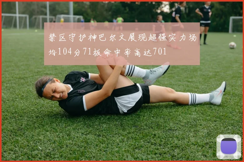 禁区守护神巴尔文展现超强实力场均104分71板命中率高达701