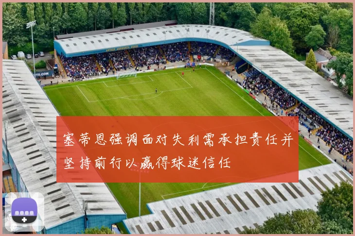 塞蒂恩强调面对失利需承担责任并坚持前行以赢得球迷信任