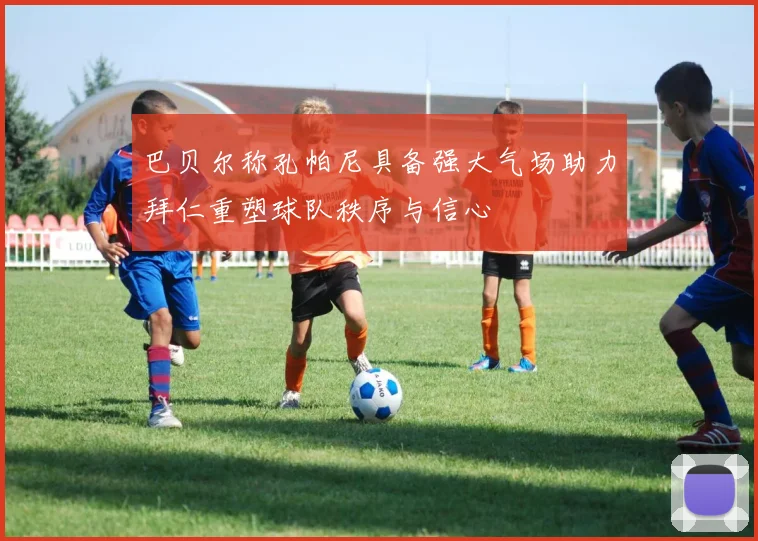 巴贝尔称孔帕尼具备强大气场助力拜仁重塑球队秩序与信心