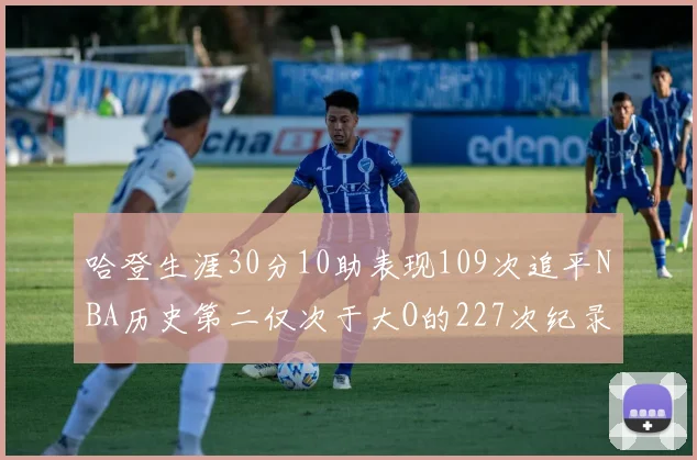 哈登生涯30分10助表现109次追平NBA历史第二仅次于大O的227次纪录