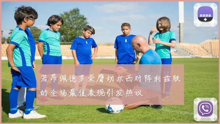 若昂佩德罗荣膺切尔西对阵利兹联的全场最佳表现引发热议