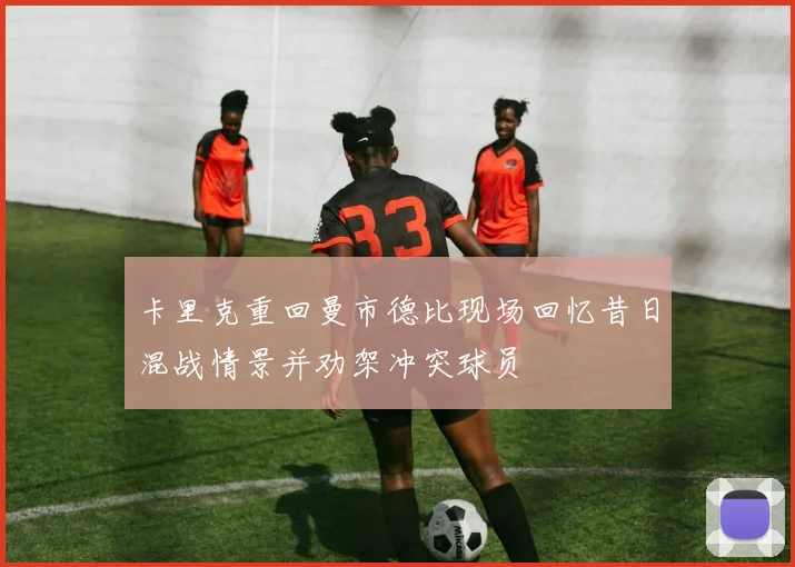 卡里克重回曼市德比现场回忆昔日混战情景并劝架冲突球员