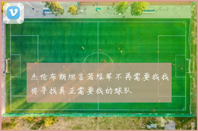 杰伦布朗坦言若绿军不再需要我我将寻找真正需要我的球队