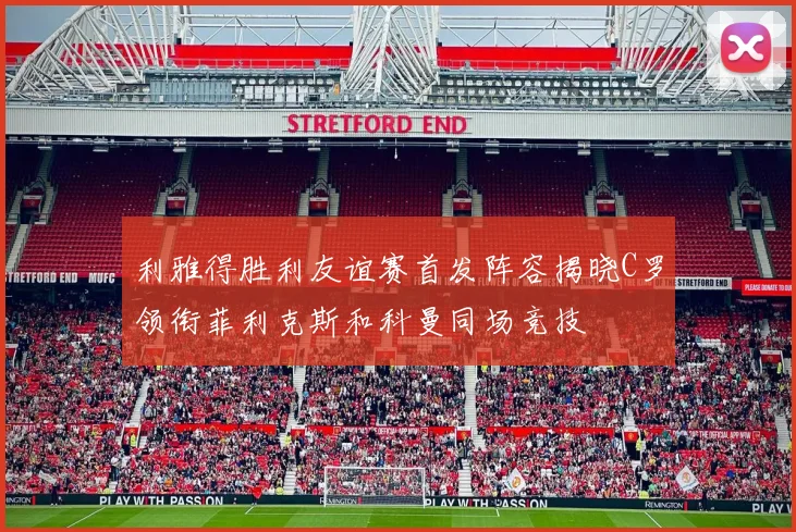 利雅得胜利友谊赛首发阵容揭晓C罗领衔菲利克斯和科曼同场竞技