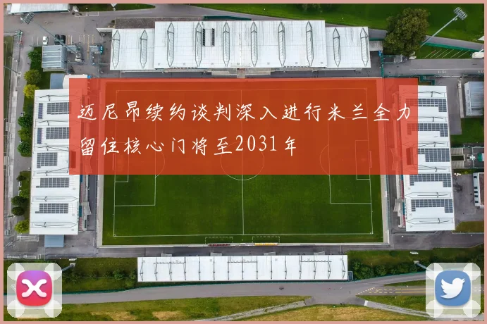迈尼昂续约谈判深入进行米兰全力留住核心门将至2031年