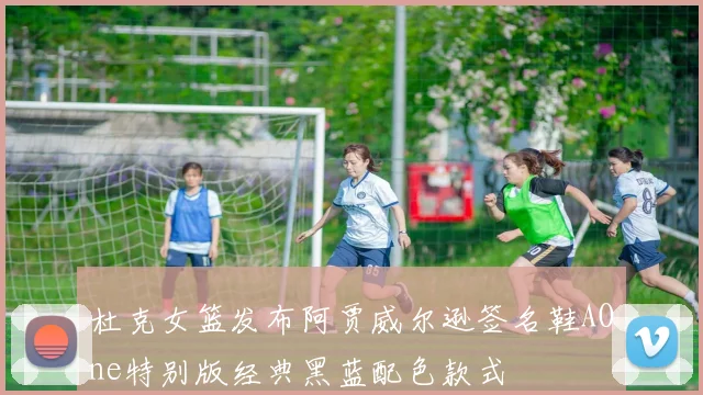 杜克女篮发布阿贾威尔逊签名鞋AOne特别版经典黑蓝配色款式