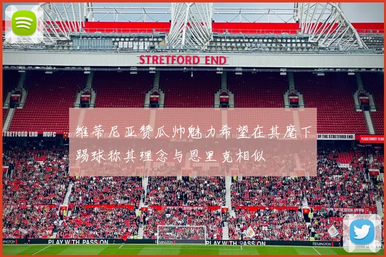 维蒂尼亚赞瓜帅魅力希望在其麾下踢球称其理念与恩里克相似