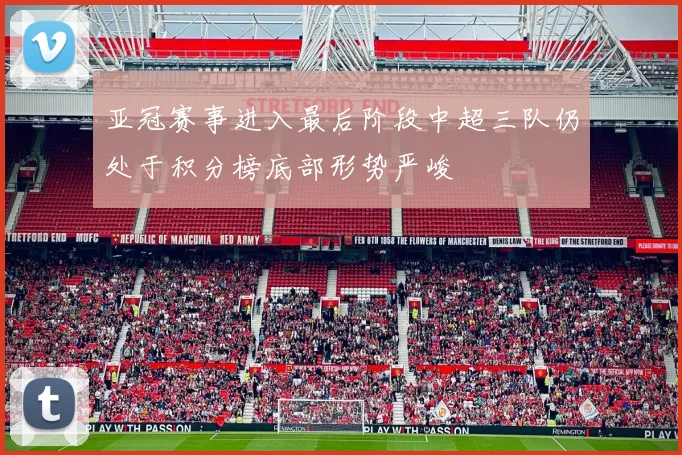 亚冠赛事进入最后阶段中超三队仍处于积分榜底部形势严峻