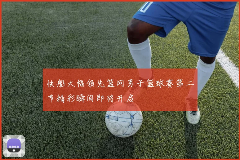 快船大幅领先篮网男子篮球赛第二节精彩瞬间即将开启