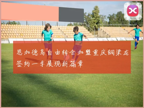 恩加德乌自由转会加盟重庆铜梁龙签约一季展现新篇章