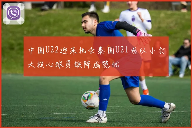 中国U22迎来机会泰国U21或以小打大核心球员缺阵成隐忧
