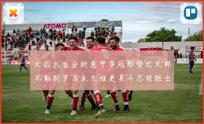 大因扎吉分析意甲争冠形势尤文那不勒斯罗马米兰谁更具斗志将胜出