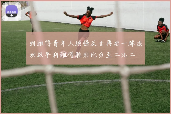 利雅得青年人顽强反击再进一球成功扳平利雅得胜利比分至二比二