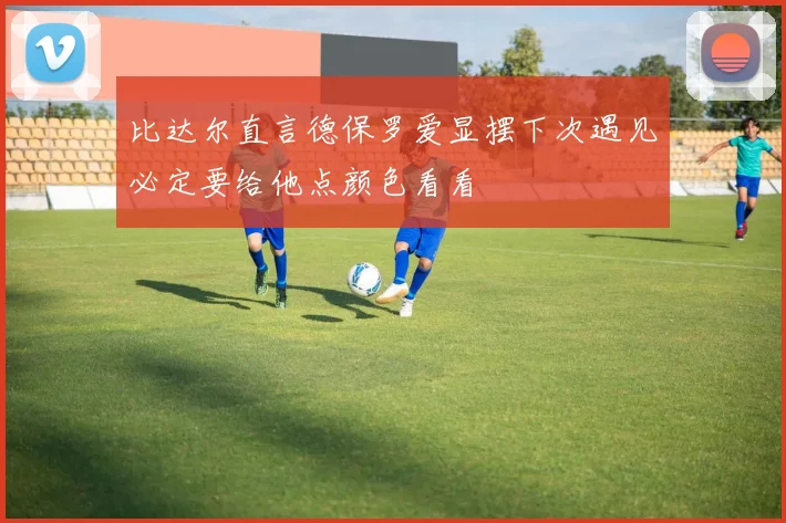 比达尔直言德保罗爱显摆下次遇见必定要给他点颜色看看