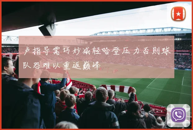 卢指导需巧妙减轻哈登压力否则球队恐难以重返巅峰