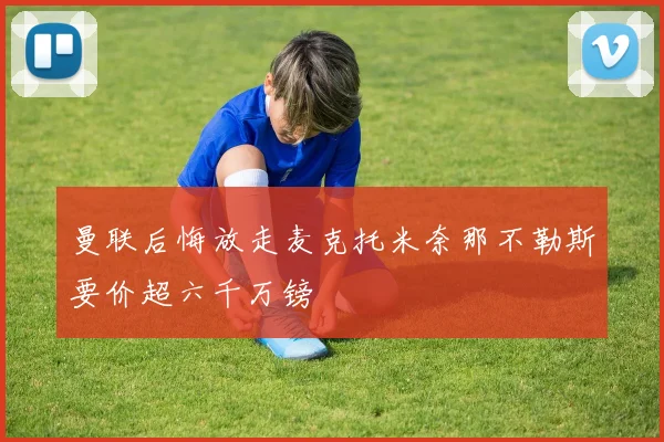 曼联后悔放走麦克托米奈那不勒斯要价超六千万镑