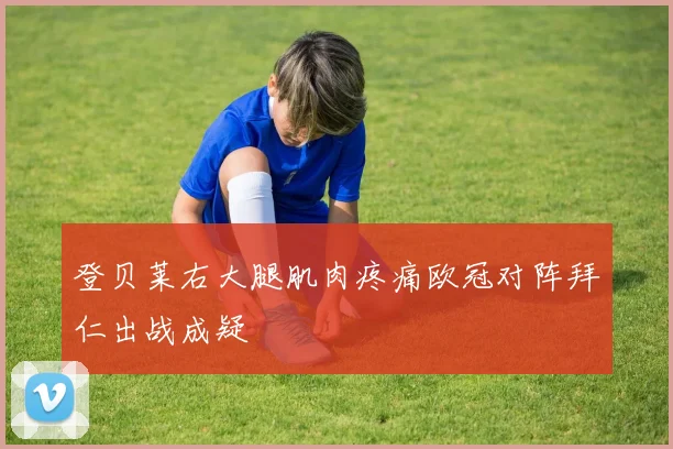 登贝莱右大腿肌肉疼痛欧冠对阵拜仁出战成疑