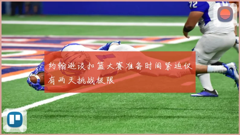 约翰逊谈扣篮大赛准备时间紧迫仅有两天挑战极限