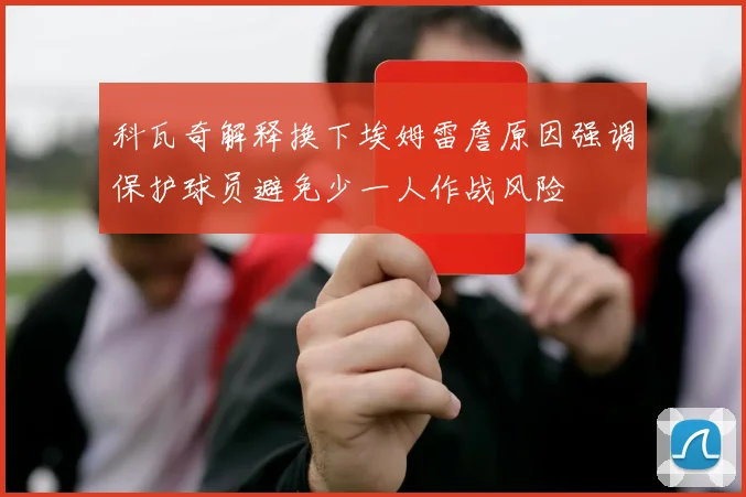科瓦奇解释换下埃姆雷詹原因强调保护球员避免少一人作战风险