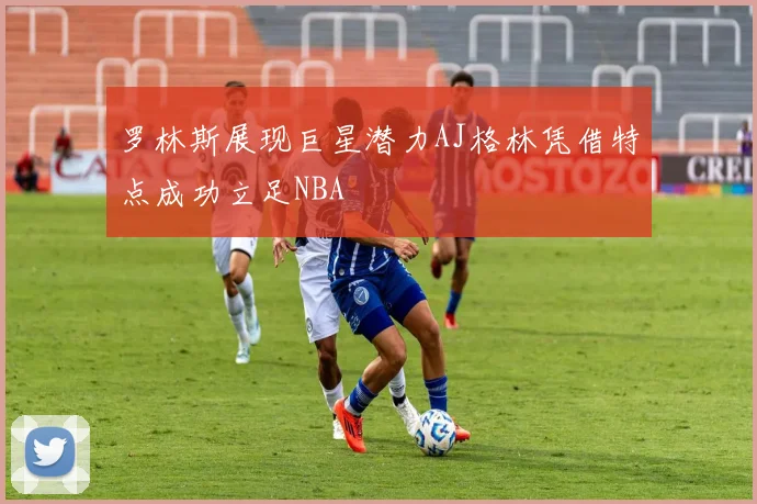 罗林斯展现巨星潜力AJ格林凭借特点成功立足NBA