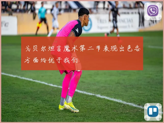 戈贝尔坦言魔术第二节表现出色各方面均优于我们