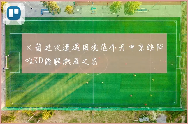 火箭进攻遭遇困境范乔丹申京缺阵唯KD能解燃眉之急