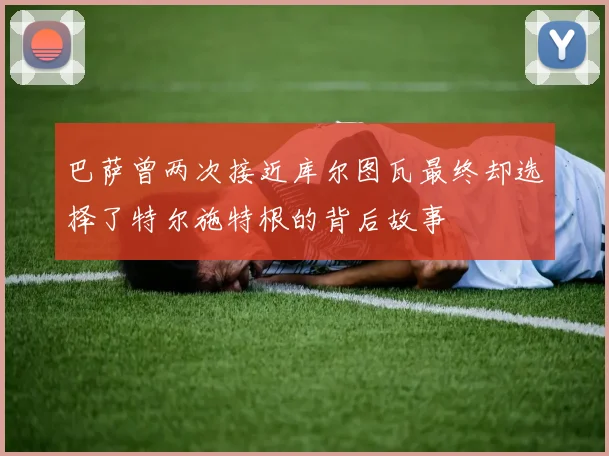 巴萨曾两次接近库尔图瓦最终却选择了特尔施特根的背后故事