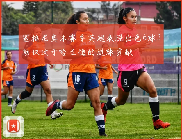 塞梅尼奥本赛季英超表现出色6球3助仅次于哈兰德的进球贡献