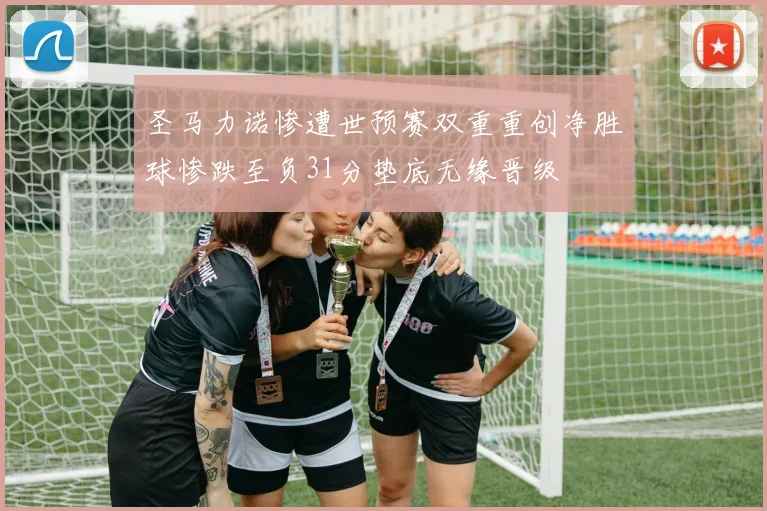 圣马力诺惨遭世预赛双重重创净胜球惨跌至负31分垫底无缘晋级