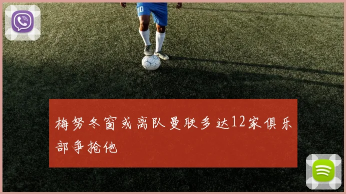 梅努冬窗或离队曼联多达12家俱乐部争抢他