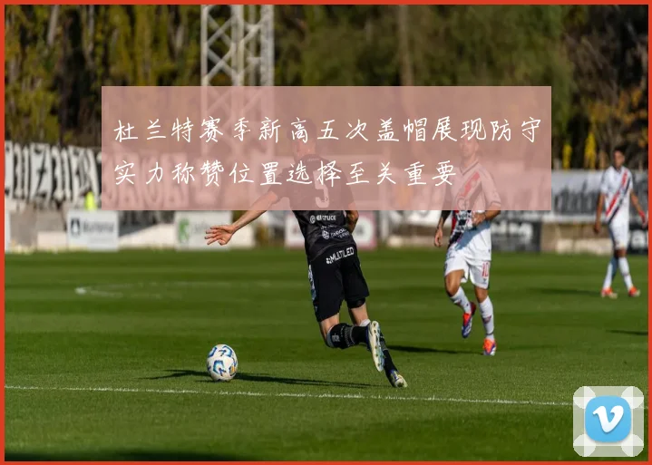 杜兰特赛季新高五次盖帽展现防守实力称赞位置选择至关重要