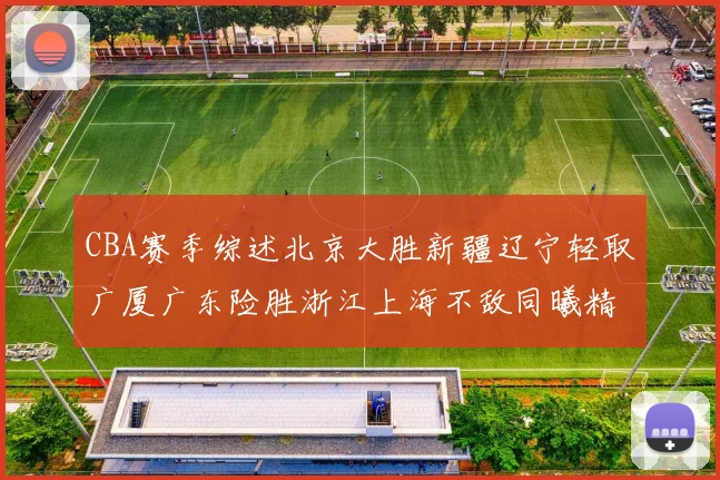 CBA赛季综述北京大胜新疆辽宁轻取广厦广东险胜浙江上海不敌同曦精彩回顾