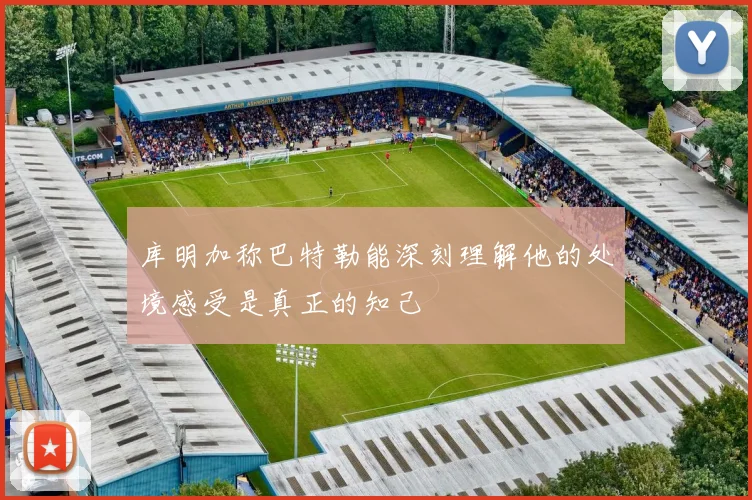 库明加称巴特勒能深刻理解他的处境感受是真正的知己