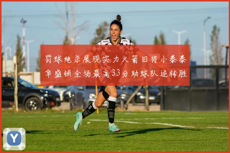 罚球绝杀展现实力火箭旧将小泰泰华盛顿全场最高33分助球队逆转胜利