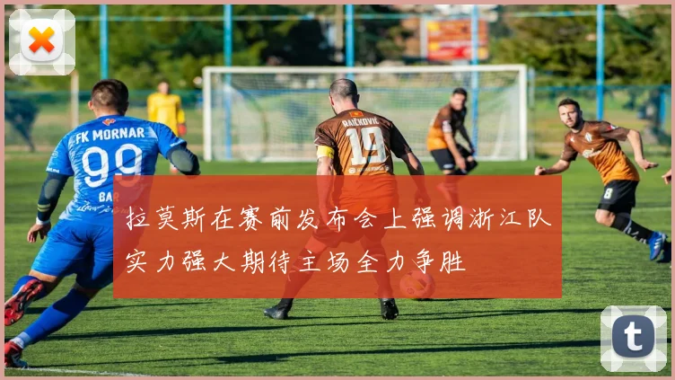 拉莫斯在赛前发布会上强调浙江队实力强大期待主场全力争胜