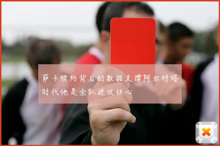 萨卡续约背后的数据支撑阿尔特塔时代他是全队进攻核心
