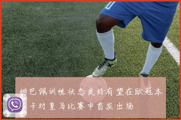姆巴佩训练状态良好有望在欧冠本菲卡对皇马比赛中首发出场